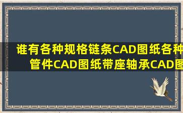 谁有,各种规格链条CAD图纸,各种管件CAD图纸,带座轴承CAD图纸,...