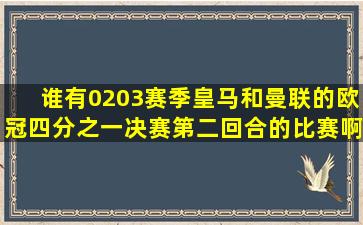 谁有0203赛季皇马和曼联的欧冠四分之一决赛第二回合的比赛啊(想要...