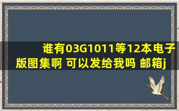 谁有03G1011等12本电子版图集啊 可以发给我吗 邮箱jialinlj@163.com ...