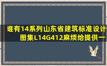 谁有14系列山东省建筑标准设计图集L14G412麻烦给提供一份。