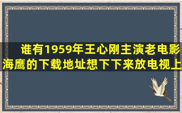 谁有1959年王心刚主演老电影《海鹰》的下载地址,想下下来放电视上...