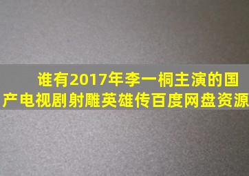 谁有2017年李一桐主演的国产电视剧《射雕英雄传》百度网盘资源。