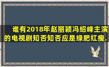 谁有2018年赵丽颖,冯绍峰主演的电视剧《知否知否应是绿肥红瘦》...