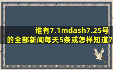 谁有7.1—7.25号的全部新闻每天5条或怎样知道7.1—7.25号的全部新闻...