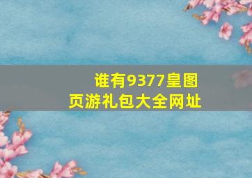 谁有9377皇图页游礼包大全网址