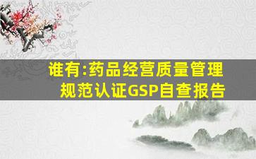 谁有:药品经营质量管理规范认证GSP自查报告