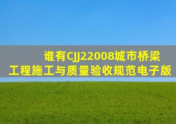 谁有CJJ22008《城市桥梁工程施工与质量验收规范》电子版