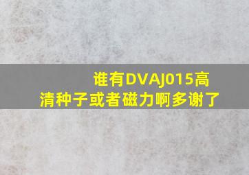 谁有DVAJ015高清种子或者磁力啊,多谢了