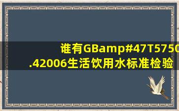 谁有GB/T5750.42006《生活饮用水标准检验方法 感官性状和物理...