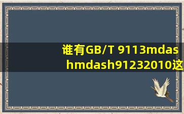 谁有GB/T 9113——91232010这11个标准?急需!