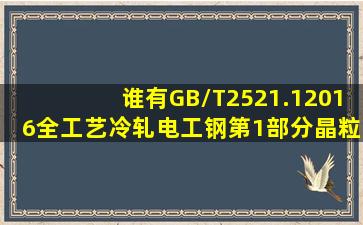 谁有GB/T2521.12016全工艺冷轧电工钢第1部分晶粒无取向钢带