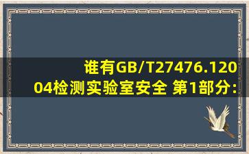 谁有GB/T27476.12004《检测实验室安全 第1部分:总则》啊啊啊,急需...