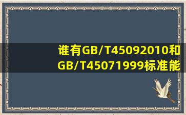 谁有GB/T45092010和GB/T45071999标准能给我发下谢谢