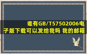 谁有GB/T57502006电子版下载可以发给我吗 我的邮箱是liuting_8895...