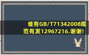 谁有GB/T71342008规范有发12967216.谢谢!