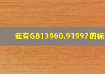 谁有GB13960.91997的标准?