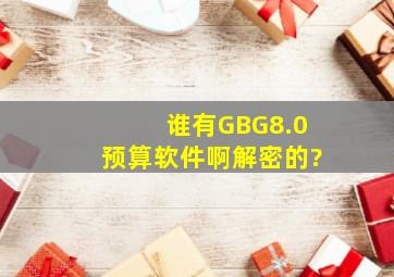 谁有GBG8.0预算软件啊,解密的?