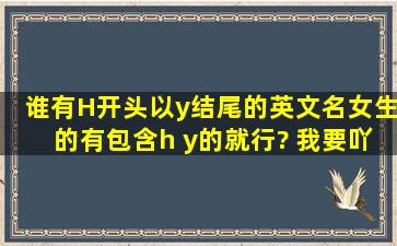 谁有H开头,以y结尾的英文名(女生的)有包含h y的就行? 我要吖!