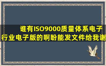 谁有ISO9000质量体系(电子行业)电子版的啊,盼能发文件给我,谢谢啊