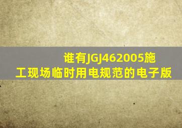 谁有JGJ462005施工现场临时用电规范的电子版