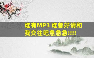 谁有MP3 谁都好请和我交往吧,,,,,,急急急!!!!