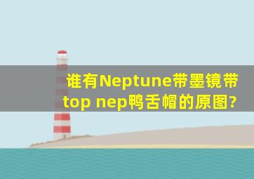 谁有Neptune带墨镜,带top nep鸭舌帽的原图?