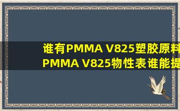 谁有PMMA V825塑胶原料PMMA V825物性表谁能提供,急啊 !!!!!(已解决)