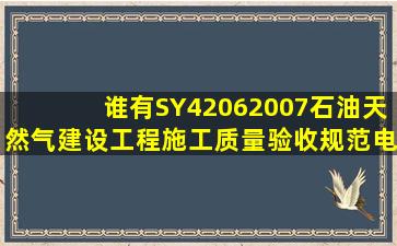 谁有SY42062007石油天然气建设工程施工质量验收规范电气工程...