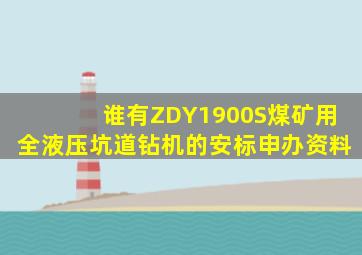 谁有ZDY1900S煤矿用全液压坑道钻机的安标申办资料(