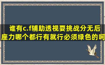 谁有c.f辅助,透视,耍挑战分,无后座力,哪个都行,有就行,必须绿色的呵呵,...