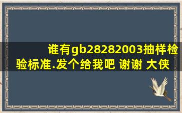 谁有gb28282003抽样检验标准.发个给我吧, 谢谢, 大侠看一下。怎么办?