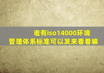 谁有iso14000环境管理体系标准,可以发来看看嘛