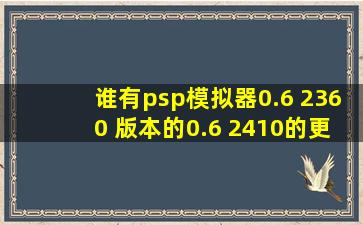 谁有psp模拟器0.6 2360 版本的,0.6 2410的更好,有的请发给我,邮箱...