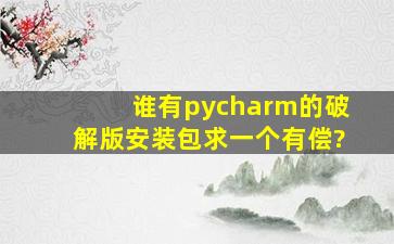 谁有pycharm的破解版安装包,求一个,有偿?