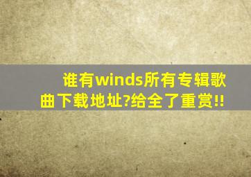 谁有winds所有专辑、歌曲下载地址?给全了重赏!!