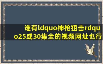 谁有“神枪狙击”25或30集全的视频(网址也行啊!!!!!!