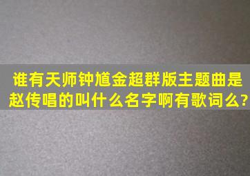 谁有《天师钟馗》,金超群版主题曲是赵传唱的,叫什么名字啊,有歌词么?