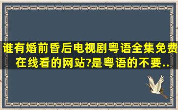 谁有《婚前昏后》电视剧粤语全集免费在线看的网站?是粤语的,不要...