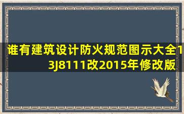 谁有《建筑设计防火规范》图示大全13J8111改(2015年修改版),给我发...