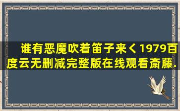 谁有《恶魔吹着笛子来く(1979)》百度云无删减完整版在线观看,斎藤...