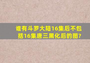 谁有《斗罗大陆》16集后(不包括16集)唐三黑化后的图?