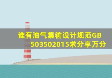 谁有《油气集输设计规范》GB 503502015,求分享,万分