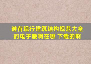 谁有《现行建筑结构规范大全》的电子版啊,在哪 下载的啊