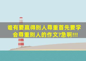 谁有《要赢得别人尊重,首先要学会尊重别人》的作文?急啊!!!