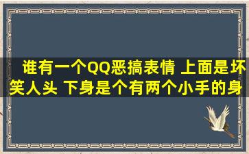 谁有一个QQ恶搞表情 上面是坏笑人头 下身是个有两个小手的身子 ...