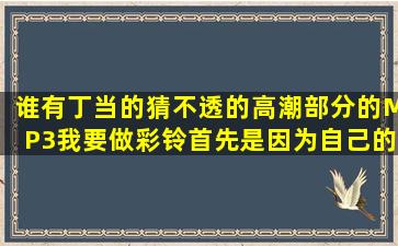 谁有丁当的猜不透的高潮部分的MP3,我要做彩铃,首先是因为自己的...