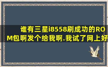 谁有三星i8558刷成功的ROM包啊,发个给我啊.我试了网上好多个都...