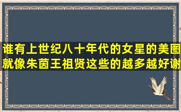 谁有上世纪八十年代的女星的美图,就像朱茵,王祖贤这些的,越多越好,谢...