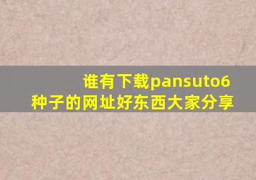 谁有下载pansuto6种子的网址,好东西大家分享