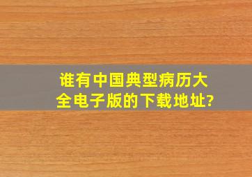 谁有中国典型病历大全电子版的下载地址?